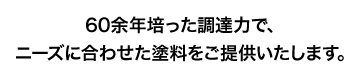 60余年培った調達力で、ニーズに合わせた塗料をご提供いたします。