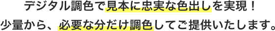 デジタル調色で見本に忠実な色出しを実現！少量から、必要な分だけ調色してご提供いたします。